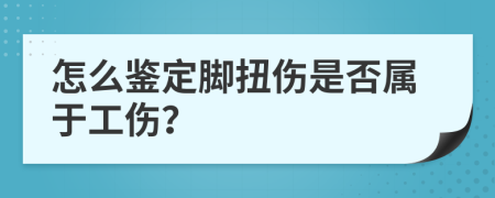 怎么鉴定脚扭伤是否属于工伤？