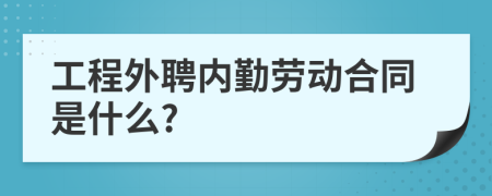 工程外聘内勤劳动合同是什么?