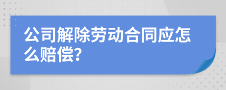 公司解除劳动合同应怎么赔偿？