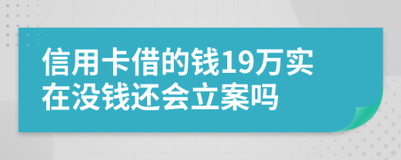 信用卡借的钱19万实在没钱还会立案吗