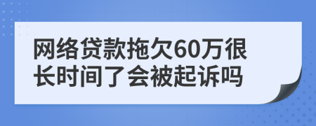 网络贷款拖欠60万很长时间了会被起诉吗