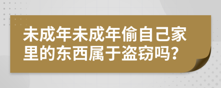 未成年未成年偷自己家里的东西属于盗窃吗？