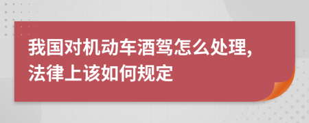 我国对机动车酒驾怎么处理,法律上该如何规定