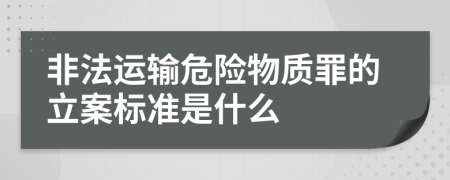 非法运输危险物质罪的立案标准是什么