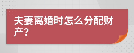 夫妻离婚时怎么分配财产？