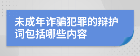 未成年诈骗犯罪的辩护词包括哪些内容