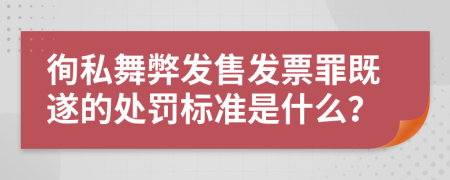 徇私舞弊发售发票罪既遂的处罚标准是什么？