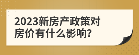 2023新房产政策对房价有什么影响？