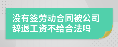 没有签劳动合同被公司辞退工资不给合法吗