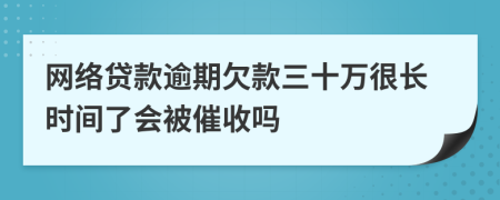 网络贷款逾期欠款三十万很长时间了会被催收吗