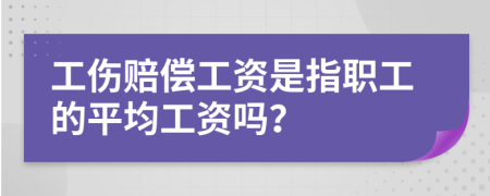 工伤赔偿工资是指职工的平均工资吗？