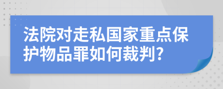 法院对走私国家重点保护物品罪如何裁判?