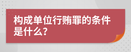 构成单位行贿罪的条件是什么？