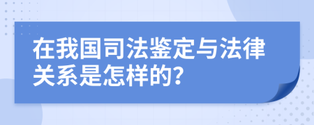 在我国司法鉴定与法律关系是怎样的？