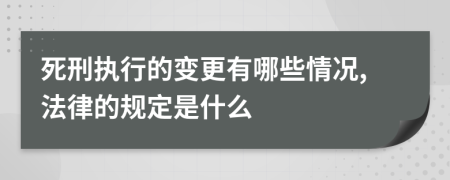 死刑执行的变更有哪些情况,法律的规定是什么