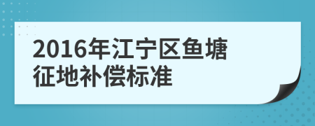 2016年江宁区鱼塘征地补偿标准