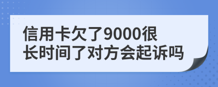 信用卡欠了9000很长时间了对方会起诉吗
