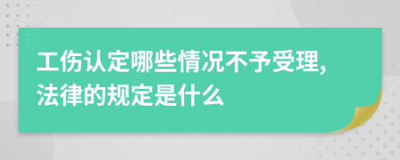 工伤认定哪些情况不予受理,法律的规定是什么