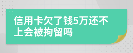 信用卡欠了钱5万还不上会被拘留吗