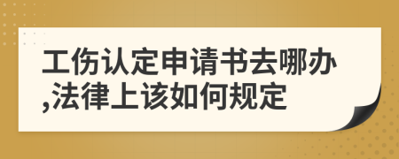 工伤认定申请书去哪办,法律上该如何规定