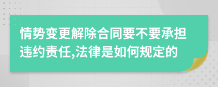 情势变更解除合同要不要承担违约责任,法律是如何规定的