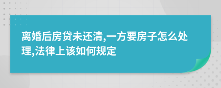 离婚后房贷未还清,一方要房子怎么处理,法律上该如何规定