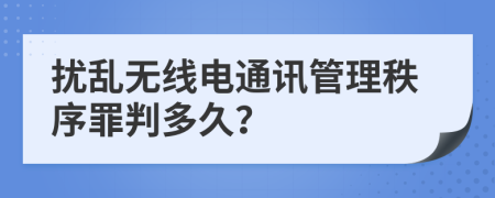 扰乱无线电通讯管理秩序罪判多久？