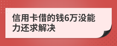 信用卡借的钱6万没能力还求解决