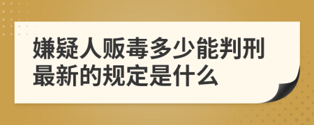 嫌疑人贩毒多少能判刑最新的规定是什么