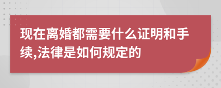 现在离婚都需要什么证明和手续,法律是如何规定的
