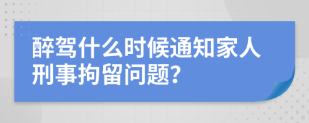 醉驾什么时候通知家人刑事拘留问题？