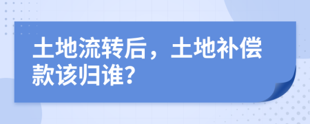 土地流转后，土地补偿款该归谁？