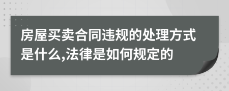 房屋买卖合同违规的处理方式是什么,法律是如何规定的