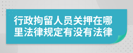 行政拘留人员关押在哪里法律规定有没有法律