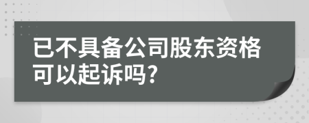 已不具备公司股东资格可以起诉吗?