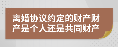 离婚协议约定的财产财产是个人还是共同财产