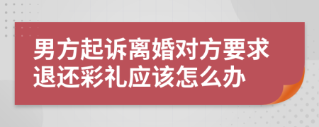 男方起诉离婚对方要求退还彩礼应该怎么办