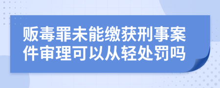 贩毒罪未能缴获刑事案件审理可以从轻处罚吗