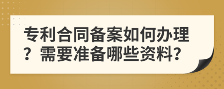 专利合同备案如何办理？需要准备哪些资料？