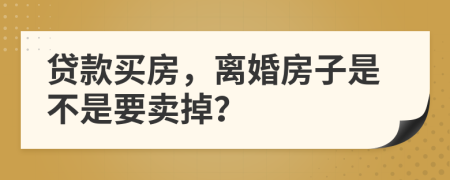贷款买房，离婚房子是不是要卖掉？