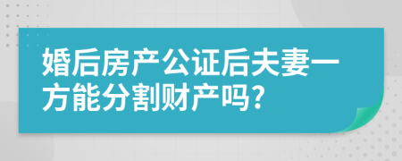 婚后房产公证后夫妻一方能分割财产吗?