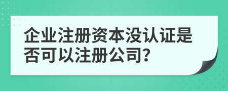 企业注册资本没认证是否可以注册公司？