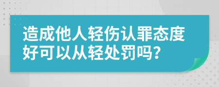 造成他人轻伤认罪态度好可以从轻处罚吗？