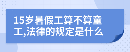 15岁暑假工算不算童工,法律的规定是什么
