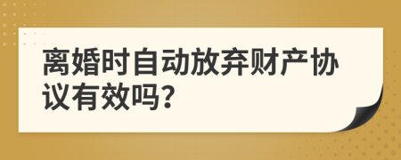 离婚时自动放弃财产协议有效吗？