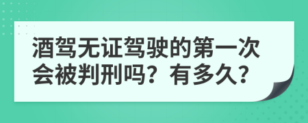 酒驾无证驾驶的第一次会被判刑吗？有多久？