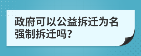 政府可以公益拆迁为名强制拆迁吗？