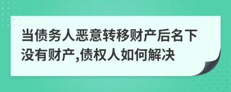 当债务人恶意转移财产后名下没有财产,债权人如何解决