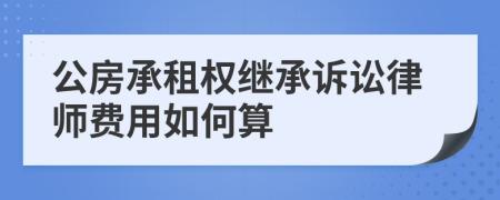 公房承租权继承诉讼律师费用如何算