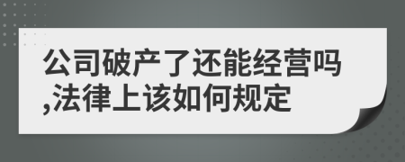 公司破产了还能经营吗,法律上该如何规定